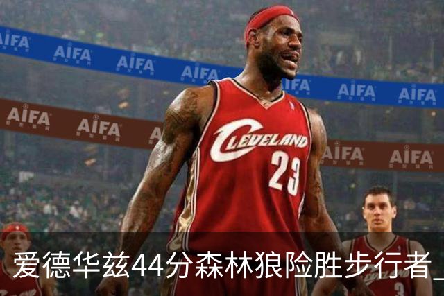 爱德华兹44分森林狼险胜步行者 活塞力克篮网